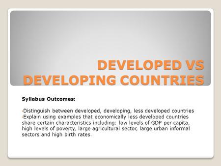 DEVELOPED VS DEVELOPING COUNTRIES Syllabus Outcomes: Distinguish between developed, developing, less developed countries Explain using examples that economically.