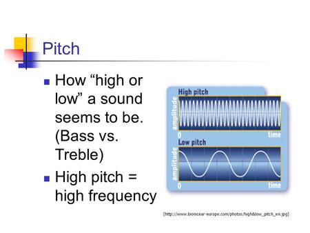 Pitch How “high or low” a sound seems to be. (Bass vs. Treble) High pitch = high frequency [http://www.bionicear-europe.com/photos/high&low_pitch_en.jpg]