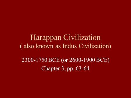 Harappan Civilization ( also known as Indus Civilization) 2300-1750 BCE (or 2600-1900 BCE) Chapter 3, pp. 63-64.