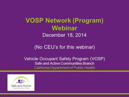 VOSP Network (Program) Webinar December 18, 2014 (No CEU’s for this webinar) Vehicle Occupant Safety Program (VOSP) Safe and Active Communities Branch.