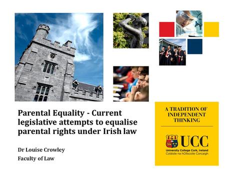 Parental Equality - Current legislative attempts to equalise parental rights under Irish law Dr Louise Crowley Faculty of Law.