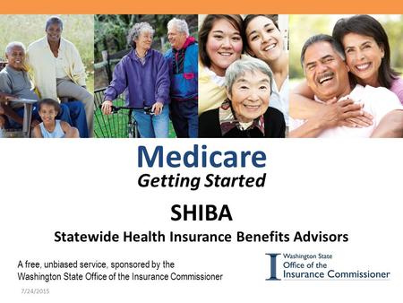 Medicare Getting Started SHIBA Statewide Health Insurance Benefits Advisors A free, unbiased service, sponsored by the Washington State Office of the Insurance.