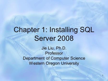Chapter 1: Installing SQL Server 2008 Jie Liu, Ph.D. Professor Department of Computer Science Western Oregon University 1.