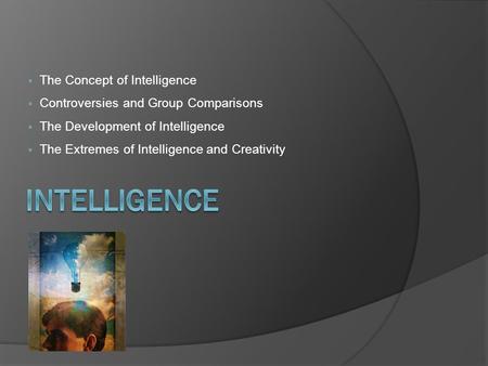  The Concept of Intelligence  Controversies and Group Comparisons  The Development of Intelligence  The Extremes of Intelligence and Creativity.