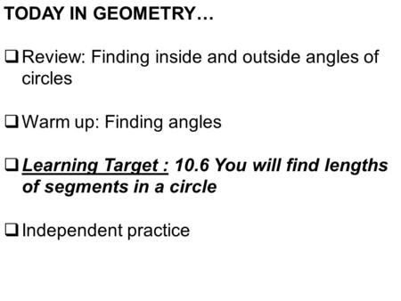 TODAY IN GEOMETRY…  Review: Finding inside and outside angles of circles  Warm up: Finding angles  Learning Target : 10.6 You will find lengths of segments.