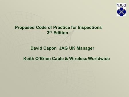 Proposed Code of Practice for Inspections 3 rd Edition David Capon JAG UK Manager Keith O’Brien Cable & Wireless Worldwide.