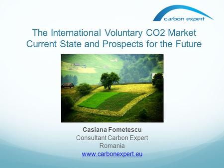 The International Voluntary CO2 Market Current State and Prospects for the Future Casiana Fometescu Consultant Carbon Expert Romania www.carbonexpert.eu.