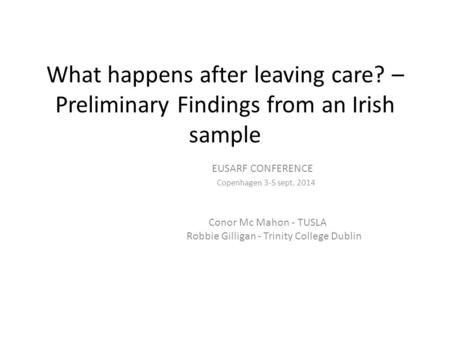What happens after leaving care? – Preliminary Findings from an Irish sample EUSARF CONFERENCE Copenhagen 3-5 sept. 2014 Conor Mc Mahon - TUSLA Robbie.