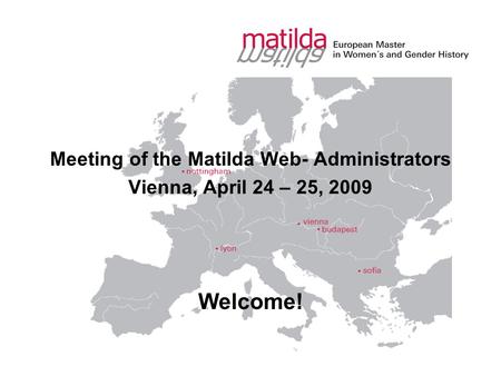 Meeting of the Matilda Web- Administrators Vienna, April 24 – 25, 2009 Welcome!