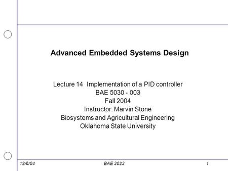 12/6/04BAE 30231 Advanced Embedded Systems Design Lecture 14 Implementation of a PID controller BAE 5030 - 003 Fall 2004 Instructor: Marvin Stone Biosystems.