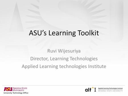 ASU’s Learning Toolkit Ruvi Wijesuriya Director, Learning Technologies Applied Learning technologies Institute.