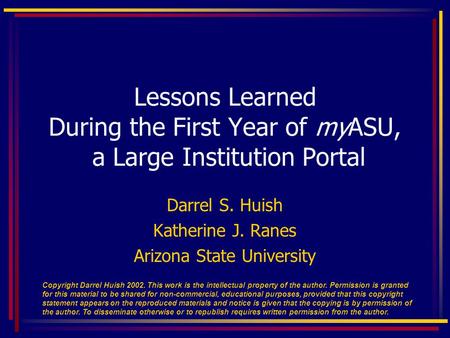 Darrel S. Huish Katherine J. Ranes Arizona State University Lessons Learned During the First Year of myASU, a Large Institution Portal Copyright Darrel.
