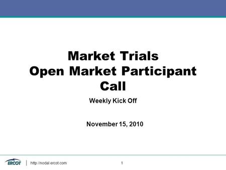 1 Market Trials Open Market Participant Call Weekly Kick Off November 15, 2010.