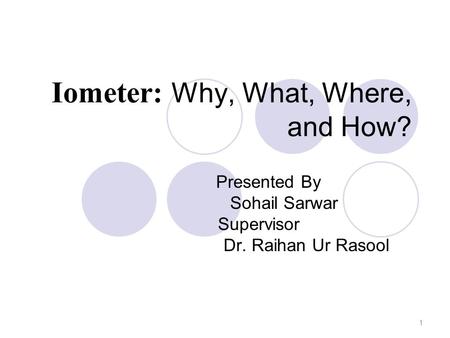 Iometer: Why, What, Where, and How? Presented By Sohail Sarwar Supervisor Dr. Raihan Ur Rasool 1.
