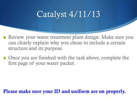 Catalyst 4/11/13  Review your water treatment plant design. Make sure you can clearly explain why you chose to include a certain structure and its purpose.