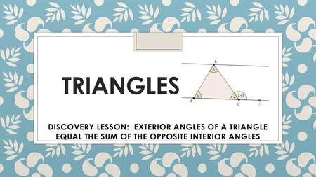 TRIANGLES DISCOVERY LESSON: EXTERIOR ANGLES OF A TRIANGLE EQUAL THE SUM OF THE OPPOSITE INTERIOR ANGLES.