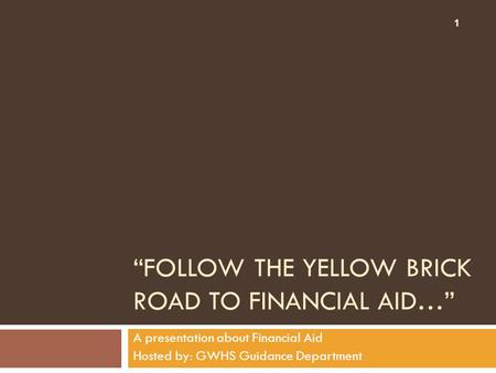 “FOLLOW THE YELLOW BRICK ROAD TO FINANCIAL AID…” A presentation about Financial Aid Hosted by: GWHS Guidance Department 1.
