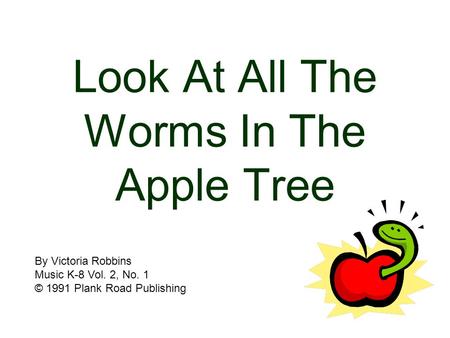 Look At All The Worms In The Apple Tree By Victoria Robbins Music K-8 Vol. 2, No. 1 © 1991 Plank Road Publishing.