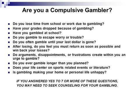 Are you a Compulsive Gambler? Do you lose time from school or work due to gambling? Have your grades dropped because of gambling? Have you gambled at school?
