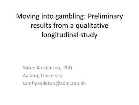 Moving into gambling: Preliminary results from a qualitative longitudinal study Søren Kristiansen, PhD Aalborg University
