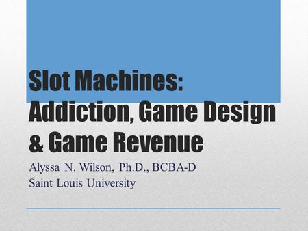 Slot Machines: Addiction, Game Design & Game Revenue Alyssa N. Wilson, Ph.D., BCBA-D Saint Louis University.