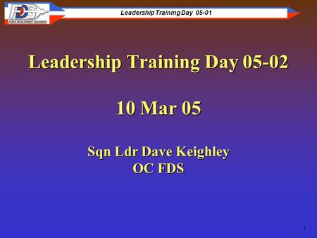 Leadership Training Day 05-01 1 Leadership Training Day 05-02 10 Mar 05 Sqn Ldr Dave Keighley OC FDS.