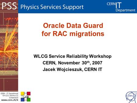 CERN - IT Department CH-1211 Genève 23 Switzerland www.cern.ch/i t Oracle Data Guard for RAC migrations WLCG Service Reliability Workshop CERN, November.