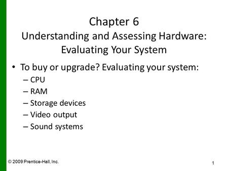 © 2009 Prentice-Hall, Inc. Chapter 6 Understanding and Assessing Hardware: Evaluating Your System To buy or upgrade? Evaluating your system: – CPU – RAM.
