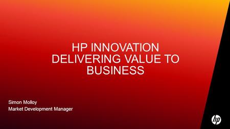 HP INNOVATION DELIVERING VALUE TO BUSINESS Simon Molloy Market Development Manager.