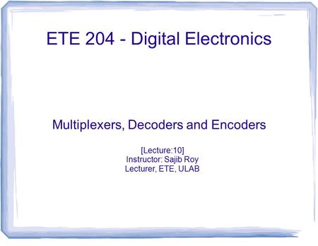 ETE 204 - Digital Electronics Multiplexers, Decoders and Encoders [Lecture:10] Instructor: Sajib Roy Lecturer, ETE, ULAB.