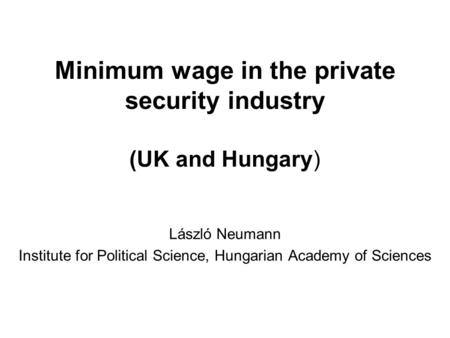 Minimum wage in the private security industry (UK and Hungary) László Neumann Institute for Political Science, Hungarian Academy of Sciences.