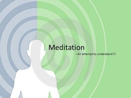 Meditation --An attempt to understand. Meditation is a mental discipline by which one attempts to get beyond the thinking mind into a deeper state of.