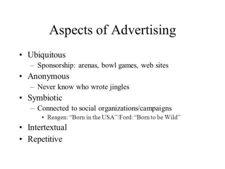 Aspects of Advertising Ubiquitous –Sponsorship: arenas, bowl games, web sites Anonymous –Never know who wrote jingles Symbiotic –Connected to social organizations/campaigns.