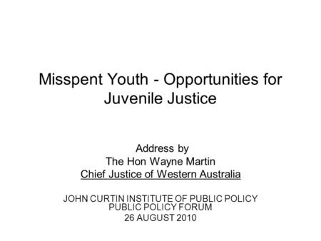 Misspent Youth - Opportunities for Juvenile Justice Address by The Hon Wayne Martin Chief Justice of Western Australia JOHN CURTIN INSTITUTE OF PUBLIC.