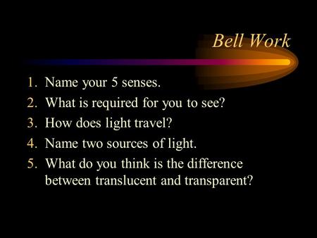 Bell Work 1.Name your 5 senses. 2.What is required for you to see? 3.How does light travel? 4.Name two sources of light. 5.What do you think is the difference.
