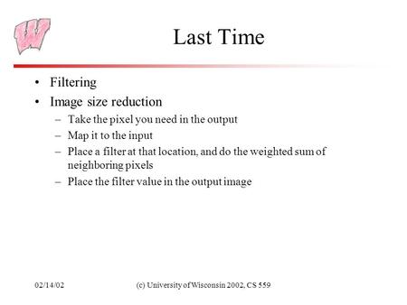 02/14/02(c) University of Wisconsin 2002, CS 559 Last Time Filtering Image size reduction –Take the pixel you need in the output –Map it to the input –Place.