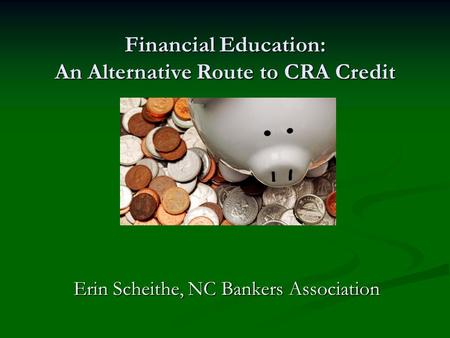 Financial Education: An Alternative Route to CRA Credit Erin Scheithe, NC Bankers Association.