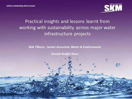 Practical insights and lessons learnt from working with sustainability across major water infrastructure projects Bob Tilbury - Senior Associate, Water.