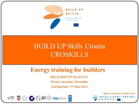 BUILD UP Skills Croatia CROSKILLS Energy training for builders IEE/12/BWI/457/SI2.623227 Project duration: 18 months Starting date: 7 th June 2012 Slides.