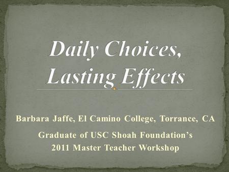 Barbara Jaffe, El Camino College, Torrance, CA Graduate of USC Shoah Foundation’s 2011 Master Teacher Workshop.