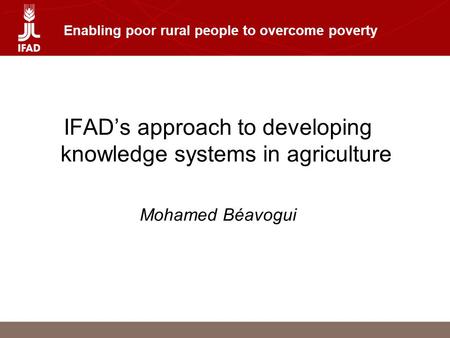 Enabling poor rural people to overcome poverty IFAD’s approach to developing knowledge systems in agriculture Mohamed Béavogui.