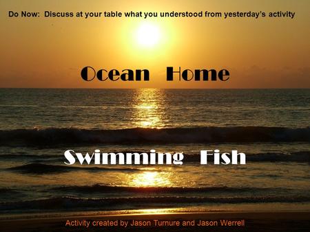 Ocean Home Swimming Fish Activity created by Jason Turnure and Jason Werrell Do Now: Discuss at your table what you understood from yesterday’s activity.
