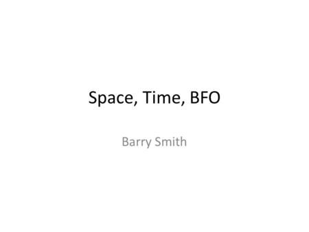 Space, Time, BFO Barry Smith. Proposal re Patterns Acknowledge process pattern universals (e.g. relapsing remitting) and process pattern instances, e.g.
