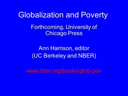 Globalization and Poverty Forthcoming, University of Chicago Press Ann Harrison, editor (UC Berkeley and NBER) www.nber.org/books/glob-pov.