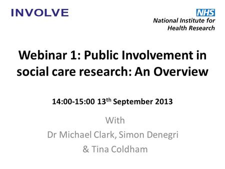 Webinar 1: Public Involvement in social care research: An Overview 14:00-15:00 13 th September 2013 With Dr Michael Clark, Simon Denegri & Tina Coldham.