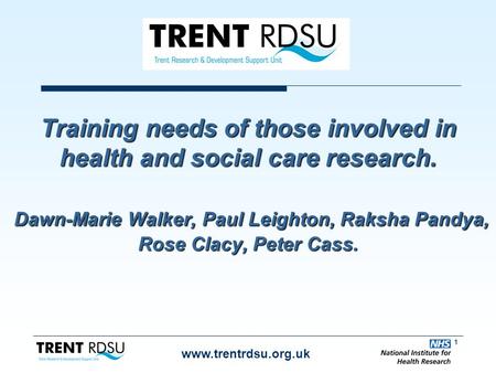 1 www.trentrdsu.org.uk Training needs of those involved in health and social care research. Dawn-Marie Walker, Paul Leighton, Raksha Pandya, Rose Clacy,