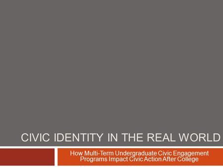 CIVIC IDENTITY IN THE REAL WORLD How Multi-Term Undergraduate Civic Engagement Programs Impact Civic Action After College.