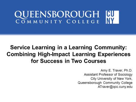 Service Learning in a Learning Community: Combining High-Impact Learning Experiences for Success in Two Courses Amy E. Traver, Ph.D. Assistant Professor.