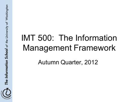 IMT 500: The Information Management Framework Autumn Quarter, 2012.