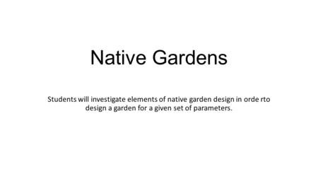 Native Gardens Students will investigate elements of native garden design in orde rto design a garden for a given set of parameters.